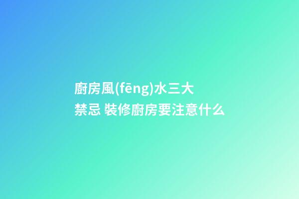 廚房風(fēng)水三大禁忌 裝修廚房要注意什么